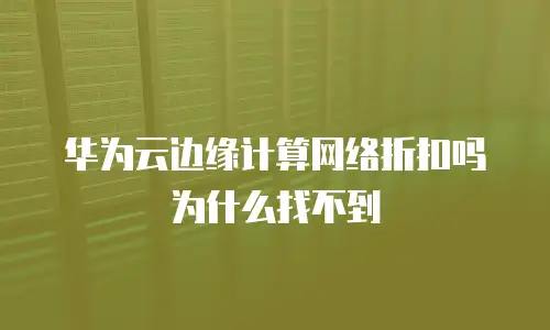华为云边缘计算网络折扣吗为什么找不到