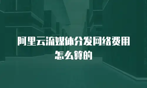 阿里云流媒体分发网络费用怎么算的