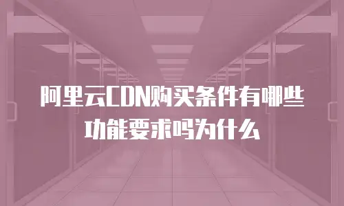 阿里云CDN购买条件有哪些功能要求吗为什么