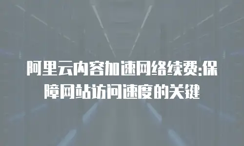 阿里云内容加速网络续费:保障网站访问速度的关键