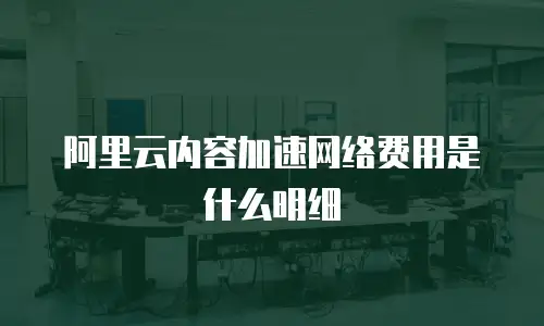 阿里云内容加速网络费用是什么明细