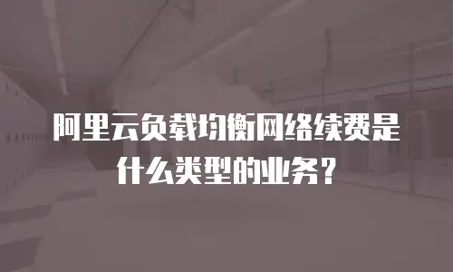 阿里云负载均衡网络续费是什么类型的业务？