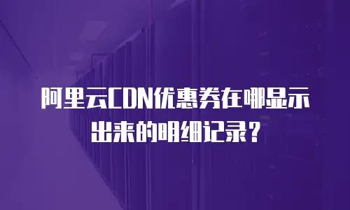 阿里云CDN优惠券在哪显示出来的明细记录？