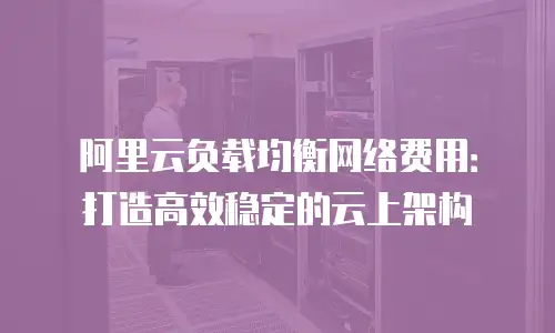 阿里云负载均衡网络费用：打造高效稳定的云上架构