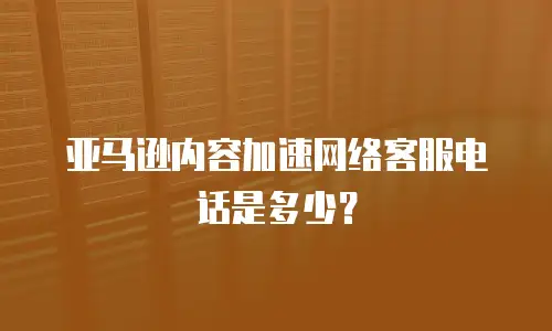 亚马逊内容加速网络客服电话是多少？