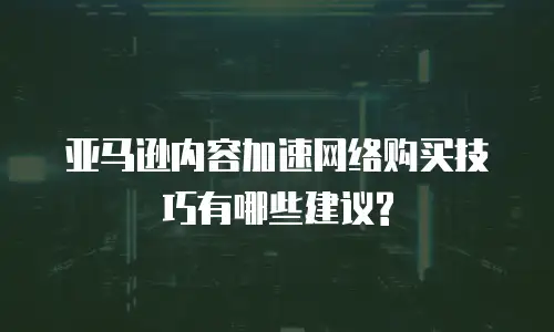 亚马逊内容加速网络购买技巧有哪些建议?