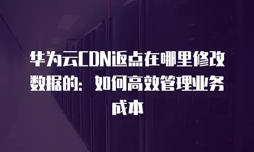 华为云CDN返点在哪里修改数据的：如何高效管理业务成本