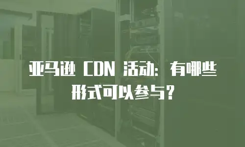 亚马逊 CDN 活动：有哪些形式可以参与？