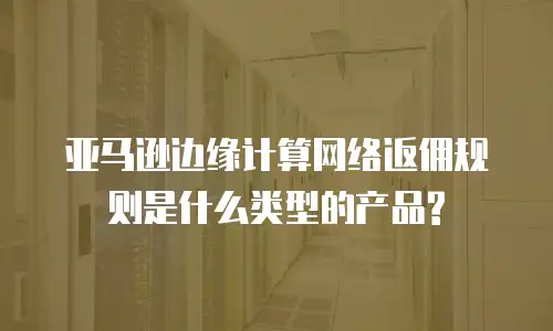 亚马逊边缘计算网络返佣规则是什么类型的产品?