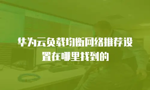 华为云负载均衡网络推荐设置在哪里找到的