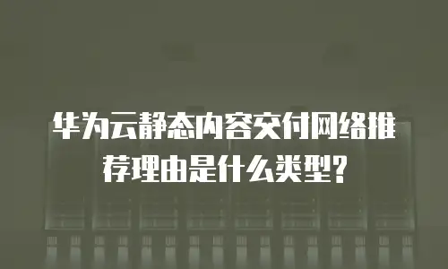 华为云静态内容交付网络推荐理由是什么类型?
