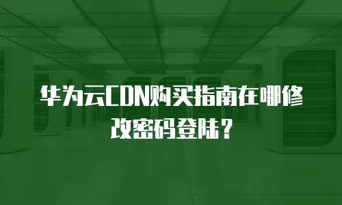 华为云CDN购买指南在哪修改密码登陆？