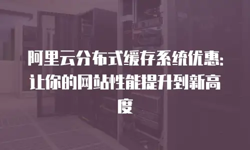 阿里云分布式缓存系统优惠：让你的网站性能提升到新高度