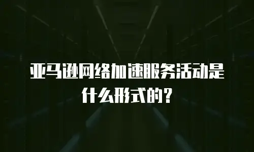 亚马逊网络加速服务活动是什么形式的？