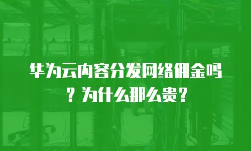 华为云内容分发网络佣金吗？为什么那么贵？