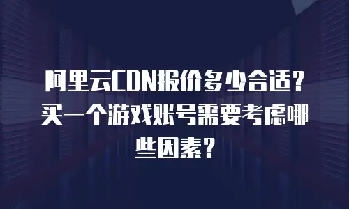 阿里云CDN报价多少合适？买一个游戏账号需要考虑哪些因素？