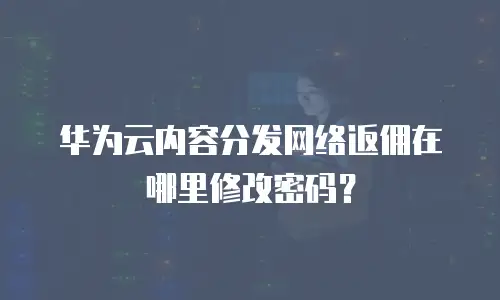 华为云内容分发网络返佣在哪里修改密码？