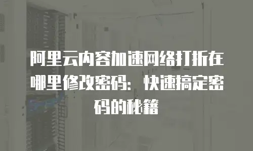 阿里云内容加速网络打折在哪里修改密码：快速搞定密码的秘籍