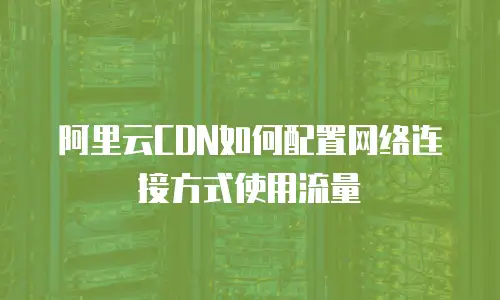 阿里云CDN如何配置网络连接方式使用流量