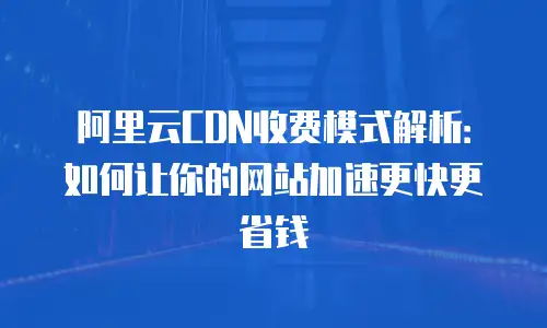 阿里云CDN收费模式解析：如何让你的网站加速更快更省钱