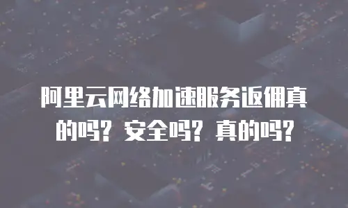 阿里云网络加速服务返佣真的吗? 安全吗? 真的吗?