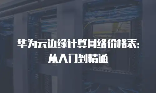 华为云边缘计算网络价格表：从入门到精通