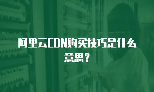 阿里云CDN购买技巧是什么意思？