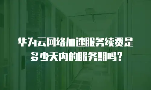 华为云网络加速服务续费是多少天内的服务期吗？