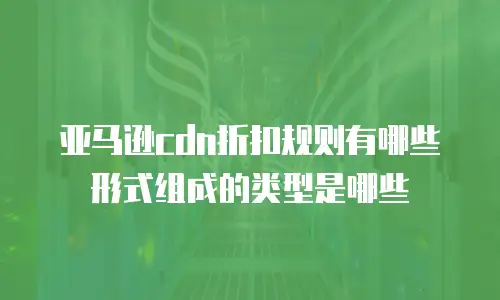 亚马逊cdn折扣规则有哪些形式组成的类型是哪些