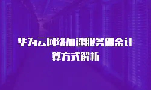 华为云网络加速服务佣金计算方式解析