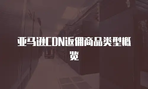 亚马逊CDN返佣商品类型概览