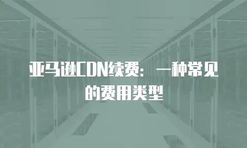 亚马逊CDN续费：一种常见的费用类型
