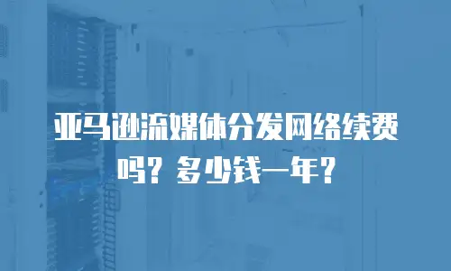 亚马逊流媒体分发网络续费吗？多少钱一年？