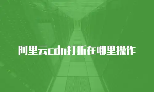 阿里云cdn打折在哪里操作