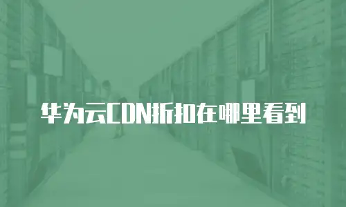 华为云CDN折扣在哪里看到