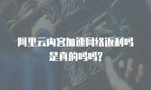 阿里云内容加速网络返利吗是真的吗吗?