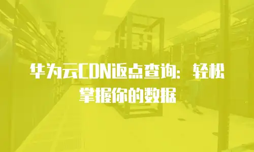 华为云CDN返点查询：轻松掌握你的数据