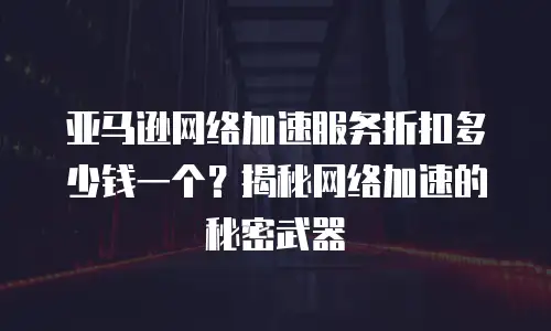 亚马逊网络加速服务折扣多少钱一个？揭秘网络加速的秘密武器