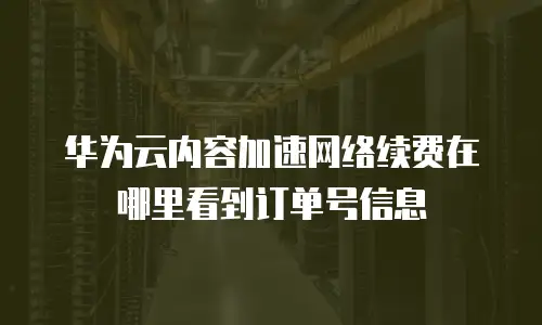 华为云内容加速网络续费在哪里看到订单号信息