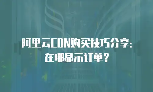 阿里云CDN购买技巧分享：在哪显示订单？