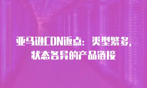 亚马逊CDN返点：类型繁多，状态各异的产品链接