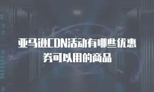 亚马逊CDN活动有哪些优惠券可以用的商品
