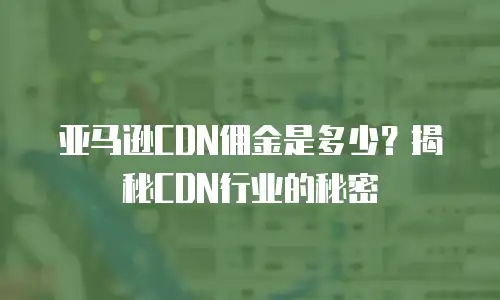 亚马逊CDN佣金是多少？揭秘CDN行业的秘密