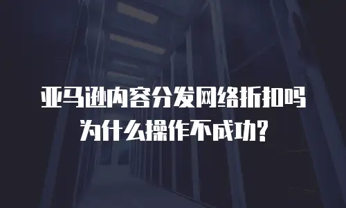 亚马逊内容分发网络折扣吗为什么操作不成功?