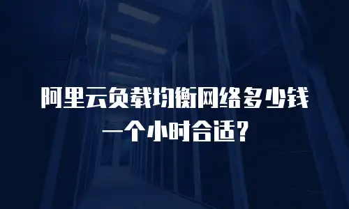 阿里云负载均衡网络多少钱一个小时合适？