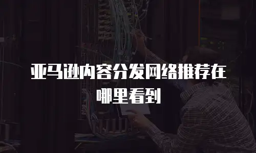 亚马逊内容分发网络推荐在哪里看到
