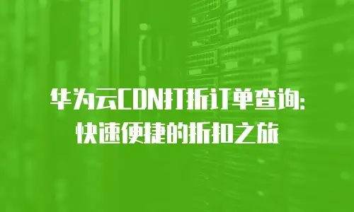 华为云CDN打折订单查询：快速便捷的折扣之旅