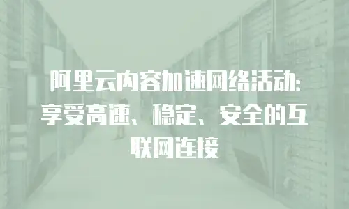 阿里云内容加速网络活动：享受高速、稳定、安全的互联网连接