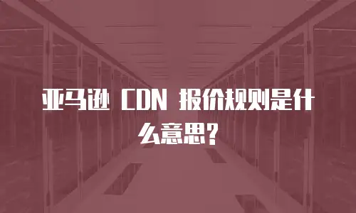 亚马逊 CDN 报价规则是什么意思?