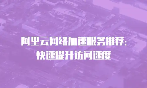阿里云网络加速服务推荐：快速提升访问速度